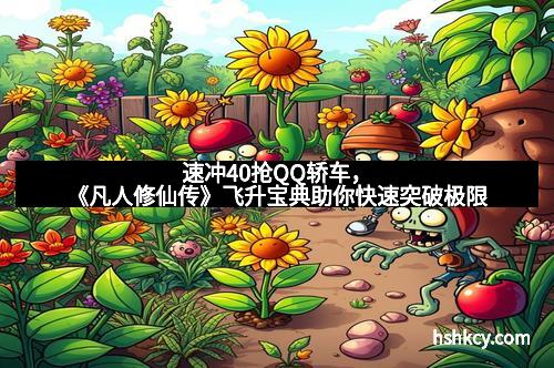 速冲40抢QQ轿车，《凡人修仙传》飞升宝典助你快速突破极限